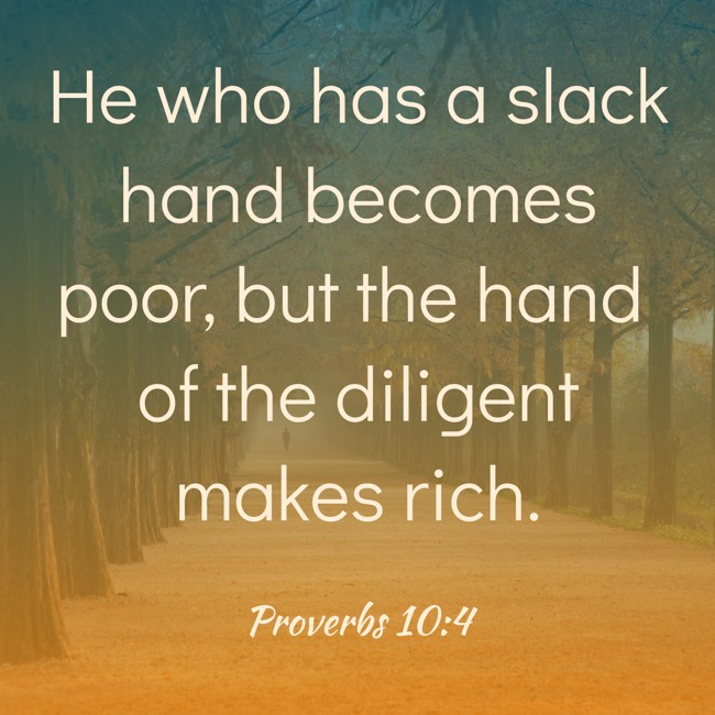 He who has a slack hand becomes poor, but the hand of the diligent makes rich. - Proverbs 10:4