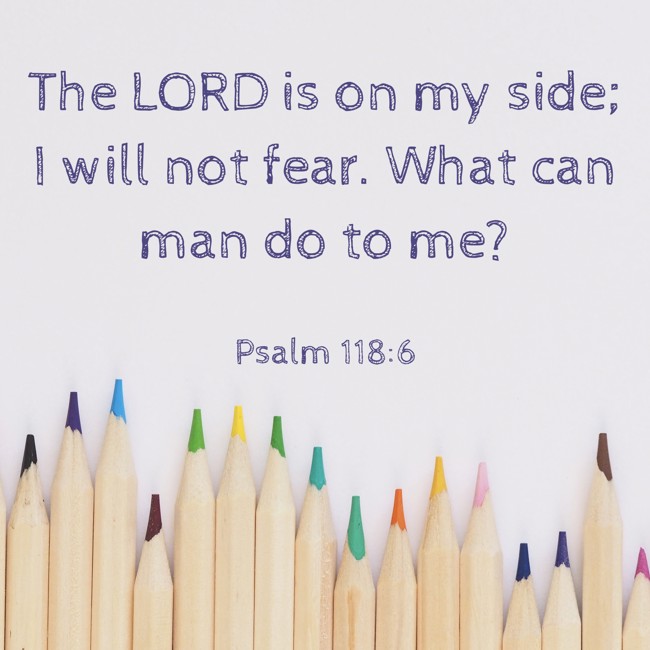 The LORD is on my side; I will not fear. What can man do to me? - Psalm 118:6