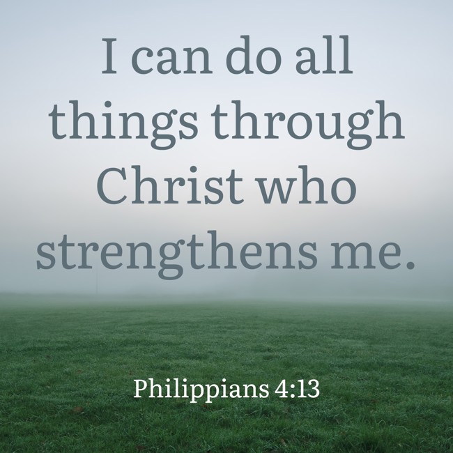 I can do all things through Christ who strengthens me. - Philippians 4:13
