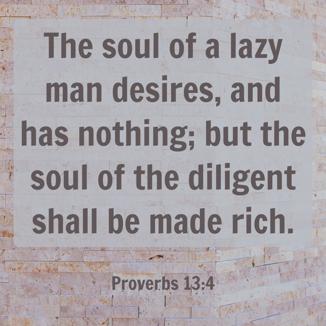 The soul of a lazy man desires, and has nothing; but the soul of the diligent shall be made rich. - Proverbs 13:4