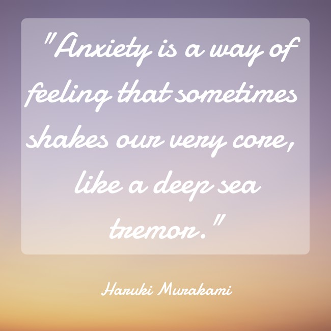 Anxiety is a way of feeling that sometimes shakes our very core, like a deep sea tremor. - Haruki Murakami