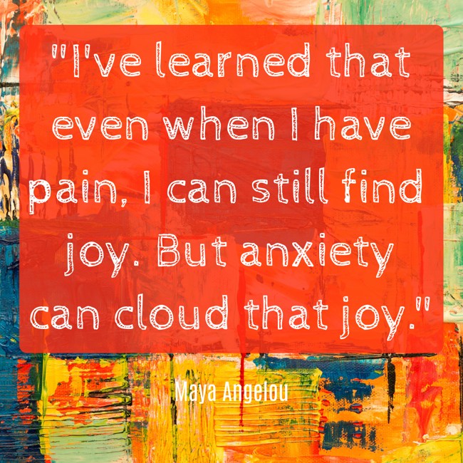 I've learned that even when I have pain, I can still find joy. But anxiety can cloud that joy. - Maya Angelou