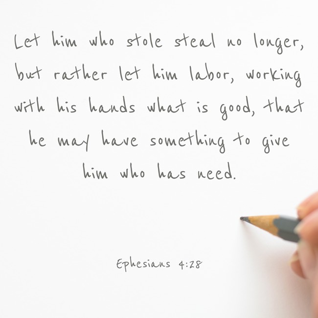 Let him who stole steal no longer, but rather let him labor, working with his hands what is good, that he may have something to give him who has need. - Ephesians 4:28