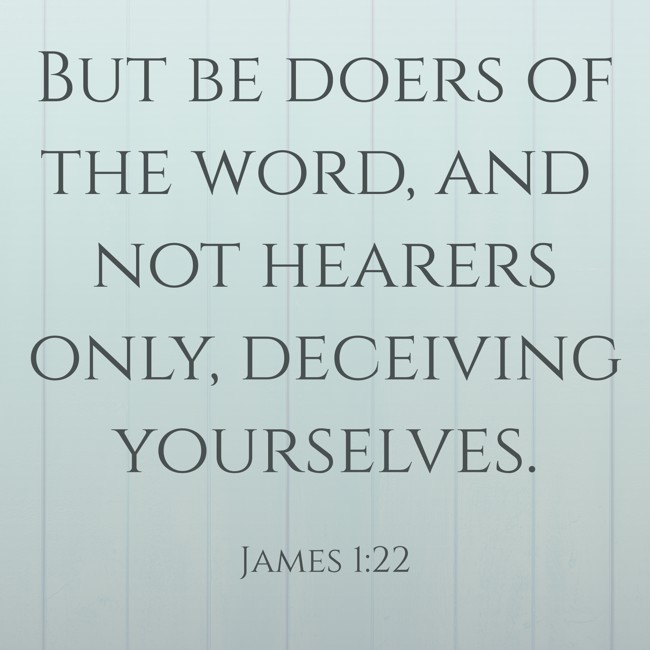 But be doers of the word, and not hearers only, deceiving yourselves. - James 1:22