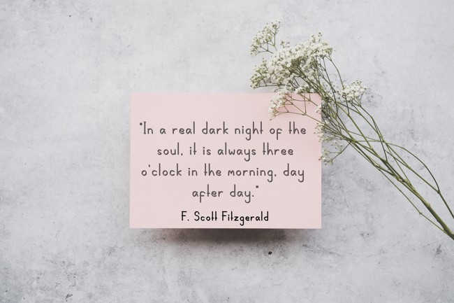 In a real dark night of the soul, it is always three o'clock in the morning, day after day. - F. Scott Fitzgerald