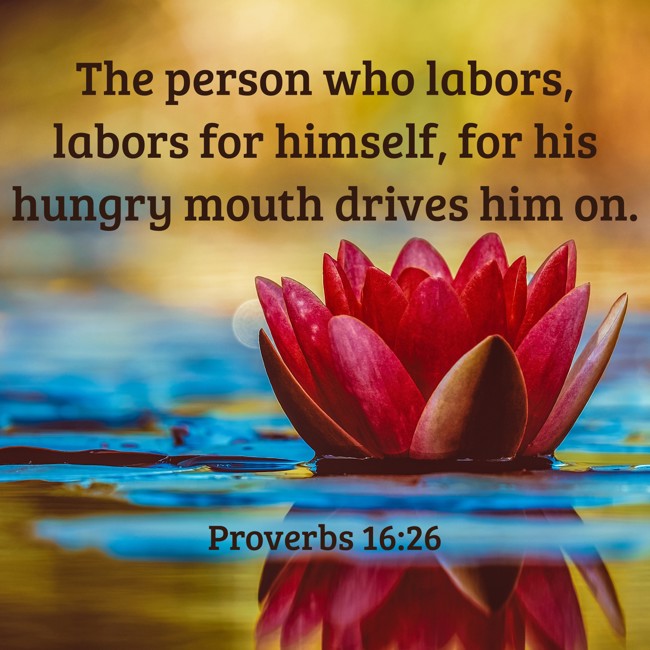 The person who labors, labors for himself, for his hungry mouth drives him on. - Proverbs 16:26