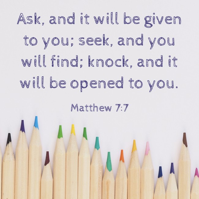 Ask, and it will be given to you; seek, and you will find; knock, and it will be opened to you. - Matthew 7:7