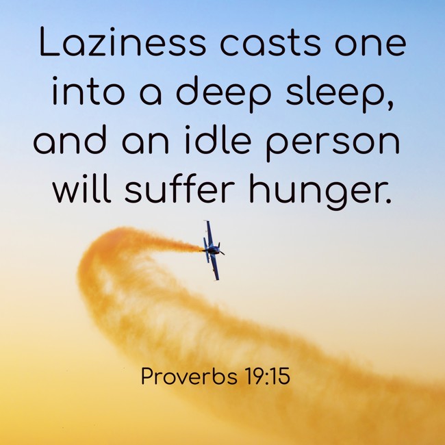 Laziness casts one into a deep sleep, and an idle person will suffer hunger. - Proverbs 19:15