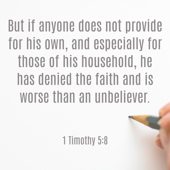 But if anyone does not provide for his own, and especially for those of his household, he has denied the faith and is worse than an unbeliever. - 1 Timothy 5:8