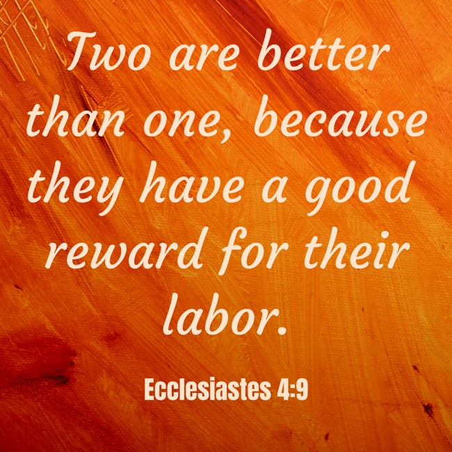 Two are better than one, because they have a good reward for their labor. - Ecclesiastes 4:9