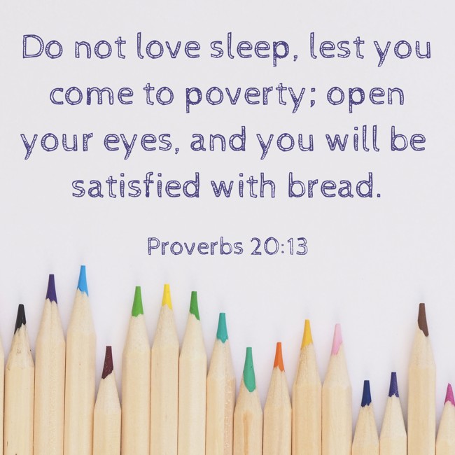 Do not love sleep, lest you come to poverty; open your eyes, and you will be satisfied with bread. - Proverbs 20:13