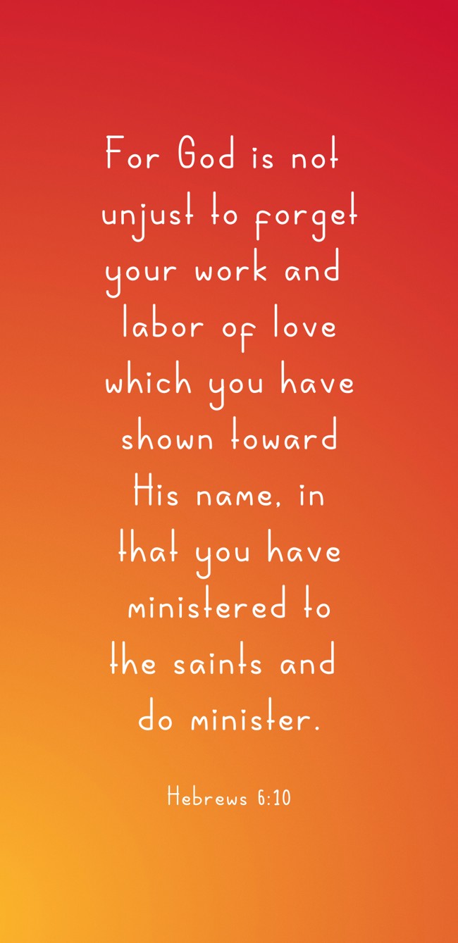 For God is not unjust to forget your work and labor of love which you have shown toward His name, in that you have ministered to the saints and do minister. - Hebrews 6:10