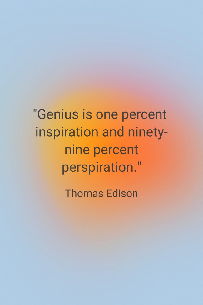 Genius is one percent inspiration and ninety-nine percent perspiration. - Thomas Edison
