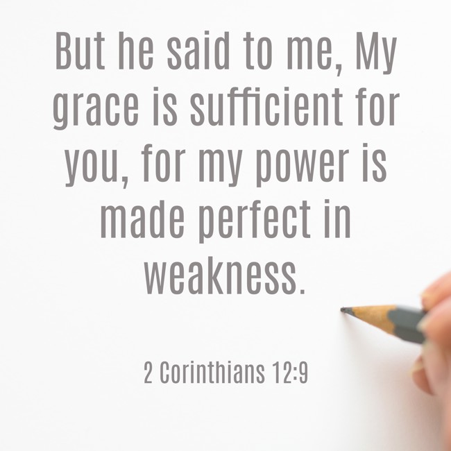 But he said to me, My grace is sufficient for you, for my power is made perfect in weakness. - 2 Corinthians 12:9