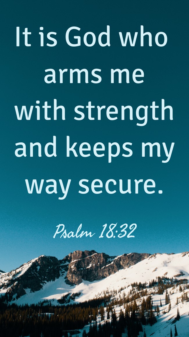It is God who arms me with strength and keeps my way secure. - Psalm 18:32