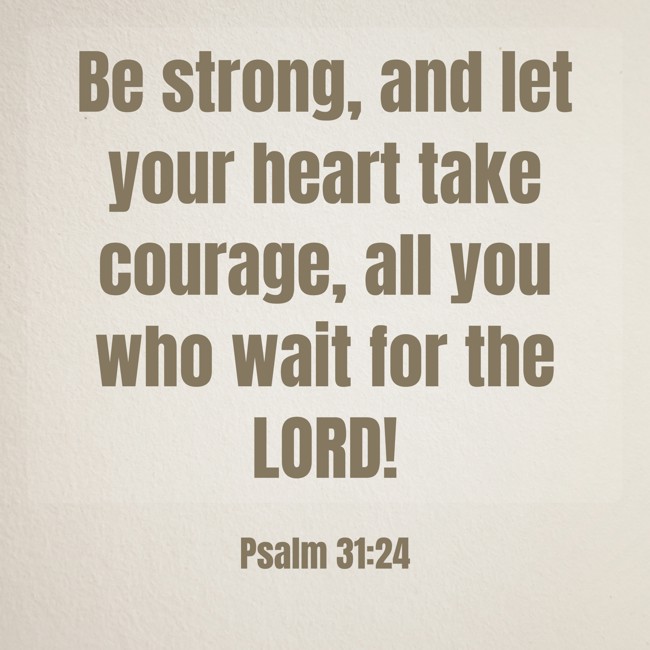 Be strong, and let your heart take courage, all you who wait for the LORD! - Psalm 31:24