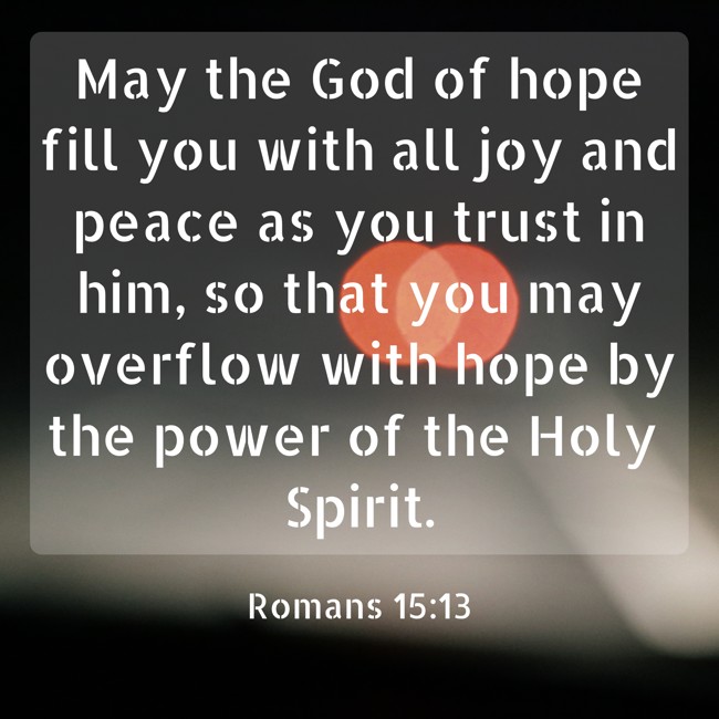 May the God of hope fill you with all joy and peace as you trust in him, so that you may overflow with hope by the power of the Holy Spirit. - Romans 15:13