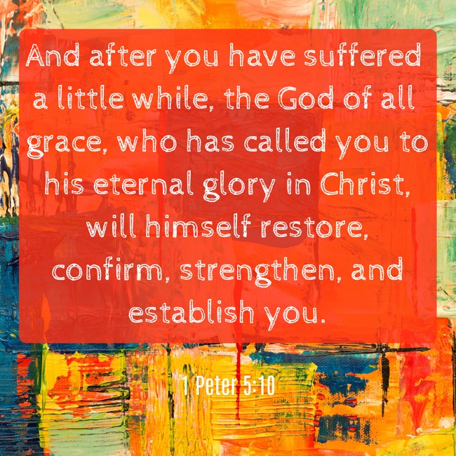 And after you have suffered a little while, the God of all grace, who has called you to his eternal glory in Christ, will himself restore, confirm, strengthen, and establish you. - 1 Peter 5:10
