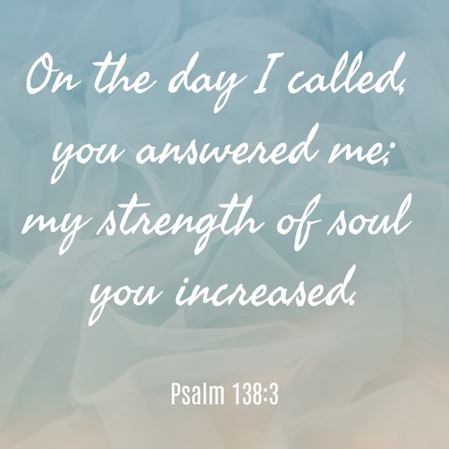 On the day I called, you answered me; my strength of soul you increased. - Psalm 138:3