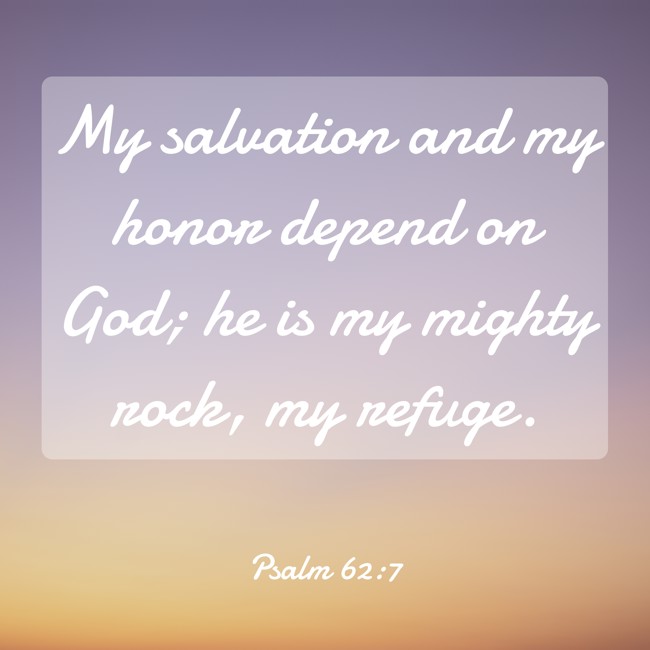My salvation and my honor depend on God; he is my mighty rock, my refuge. - Psalm 62:7