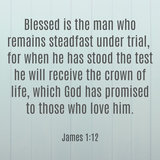 Blessed is the man who remains steadfast under trial, for when he has stood the test he will receive the crown of life, which God has promised to those who love him. - James 1:12