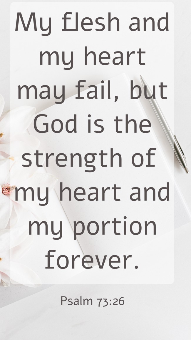 My flesh and my heart may fail, but God is the strength of my heart and my portion forever. - Psalm 73:26