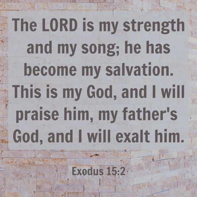 The LORD is my strength and my song; he has become my salvation. This is my God, and I will praise him, my father's God, and I will exalt him. - Exodus 15:2