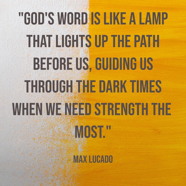 God's word is like a lamp that lights up the path before us, guiding us through the dark times when we need strength the most. - Max Lucado