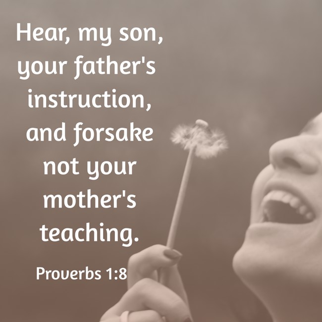 Hear, my son, your father's instruction, and forsake not your mother's teaching. - Proverbs 1:8