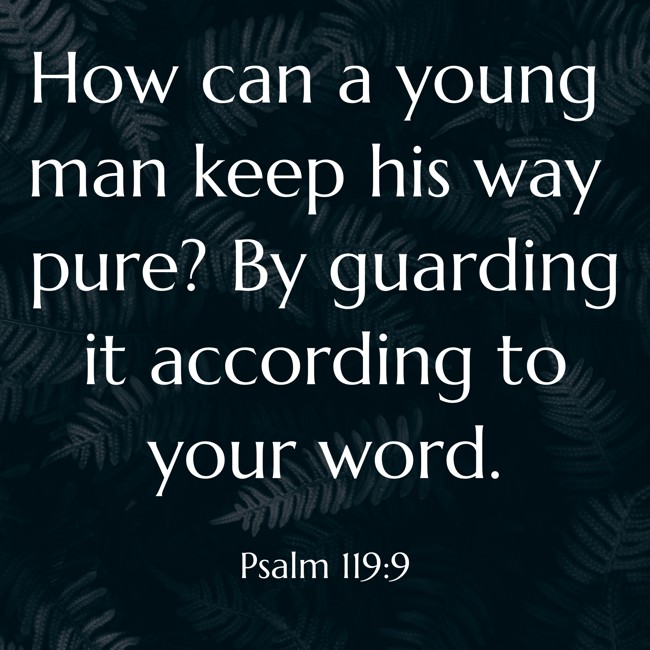 How can a young man keep his way pure? By guarding it according to your word. - Psalm 119:9