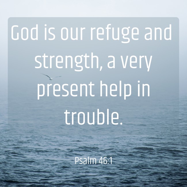 God is our refuge and strength, a very present help in trouble. - Psalm 46:1