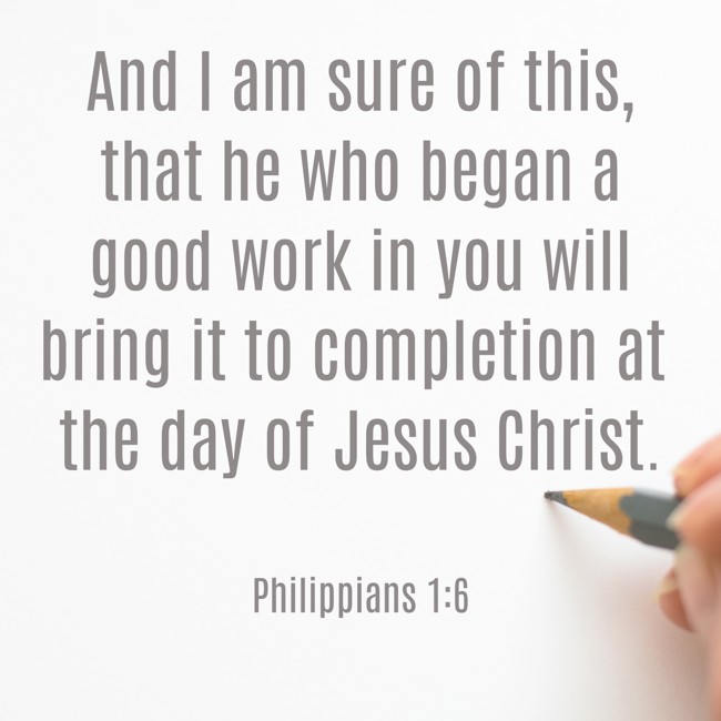 And I am sure of this, that he who began a good work in you will bring it to completion at the day of Jesus Christ. - Philippians 1:6