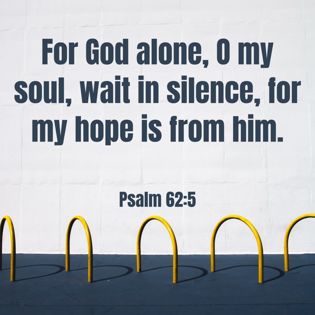 For God alone, O my soul, wait in silence, for my hope is from him. - Psalm 62:5