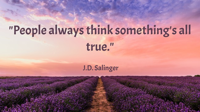People always think something's all true. - J.D. Salinger