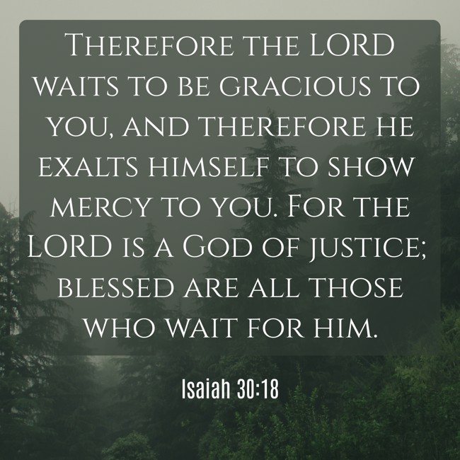 Therefore the LORD waits to be gracious to you, and therefore he exalts himself to show mercy to you. For the LORD is a God of justice; blessed are all those who wait for him. - Isaiah 30:18