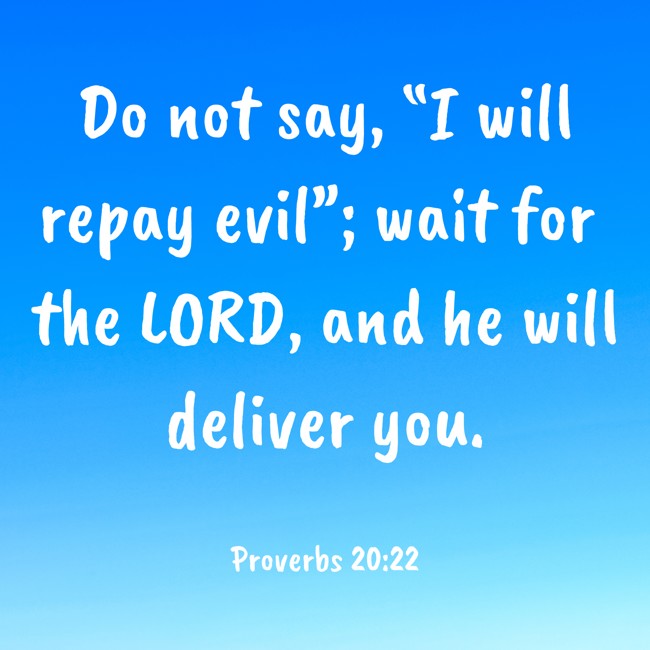 Do not say, “I will repay evil”; wait for the LORD, and he will deliver you. - Proverbs 20:22