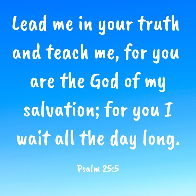 Lead me in your truth and teach me, for you are the God of my salvation; for you I wait all the day long. - Psalm 25:5