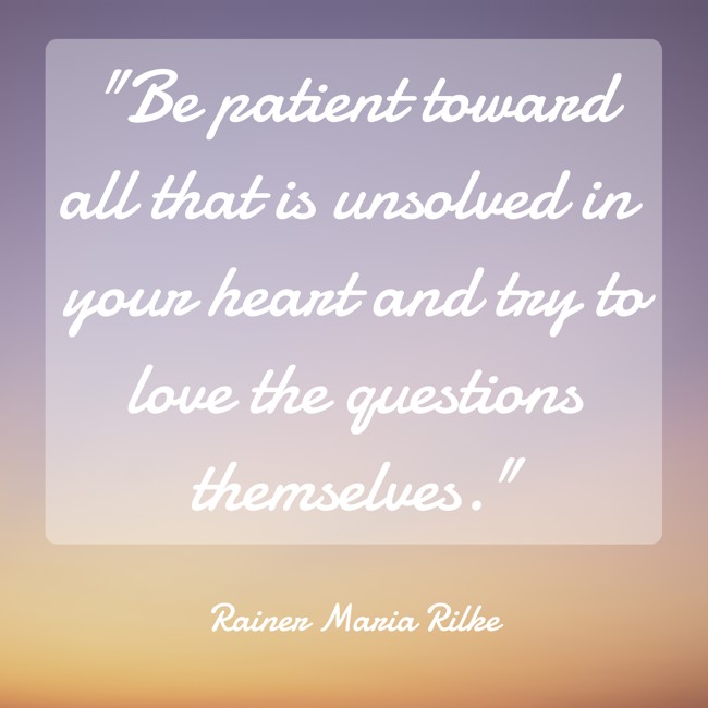 Be patient toward all that is unsolved in your heart and try to love the questions themselves. - Rainer Maria Rilke