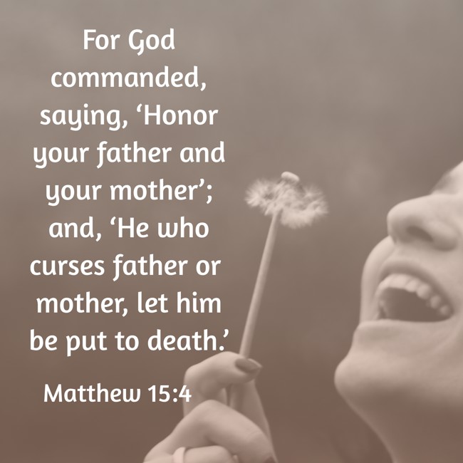 For God commanded, saying, ‘Honor your father and your mother’; and, ‘He who curses father or mother, let him be put to death.’ - Matthew 15:4