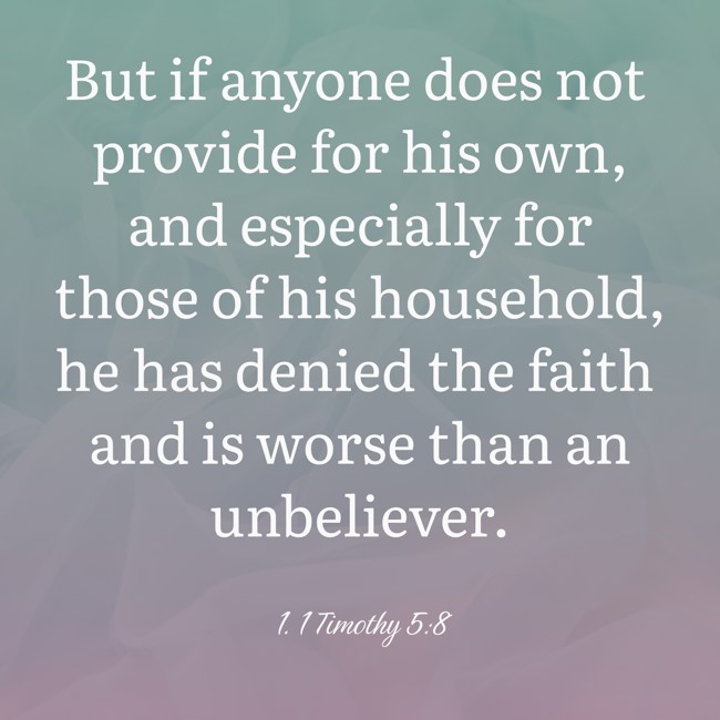 But if anyone does not provide for his own, and especially for those of his household, he has denied the faith and is worse than an unbeliever. - 1. 1 Timothy 5:8