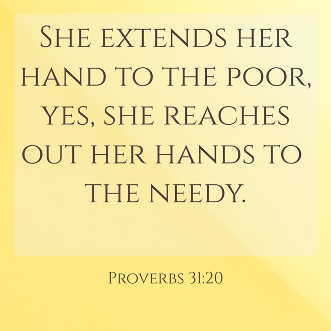 She extends her hand to the poor, yes, she reaches out her hands to the needy. - Proverbs 31:20
