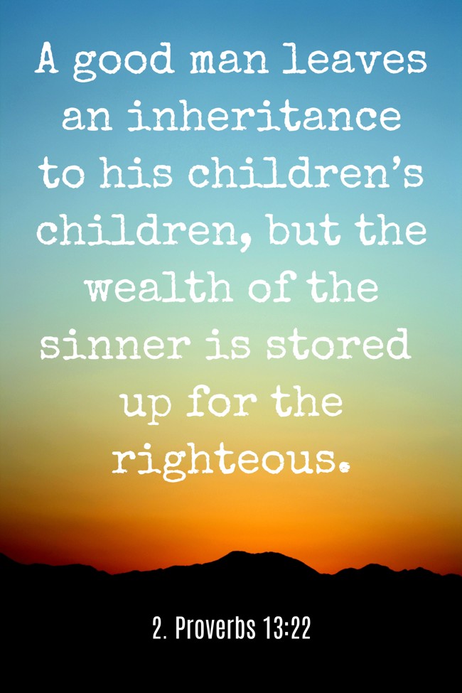 A good man leaves an inheritance to his children’s children, but the wealth of the sinner is stored up for the righteous. - 2. Proverbs 13:22