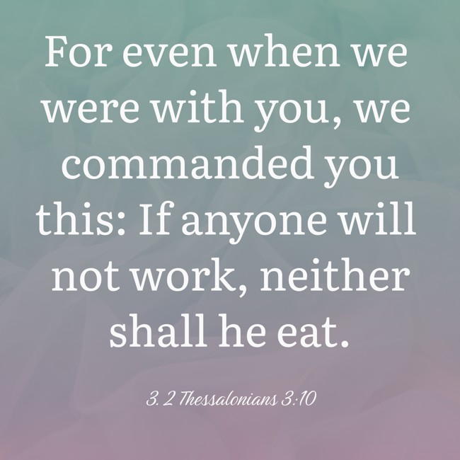 For even when we were with you, we commanded you this: If anyone will not work, neither shall he eat. - 3. 2 Thessalonians 3:10