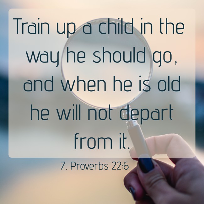 Train up a child in the way he should go, and when he is old he will not depart from it. - 7. Proverbs 22:6