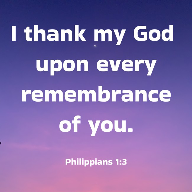 I thank my God upon every remembrance of you. - Philippians 1:3