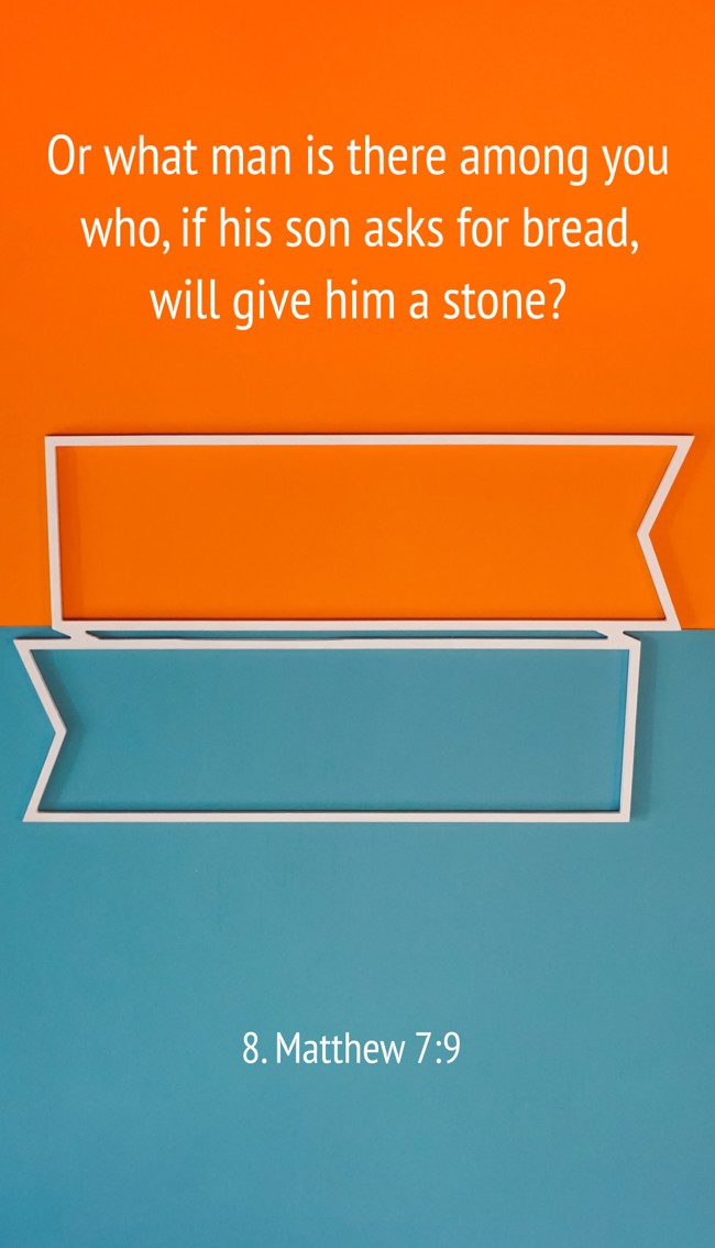 Or what man is there among you who, if his son asks for bread, will give him a stone? - 8. Matthew 7:9