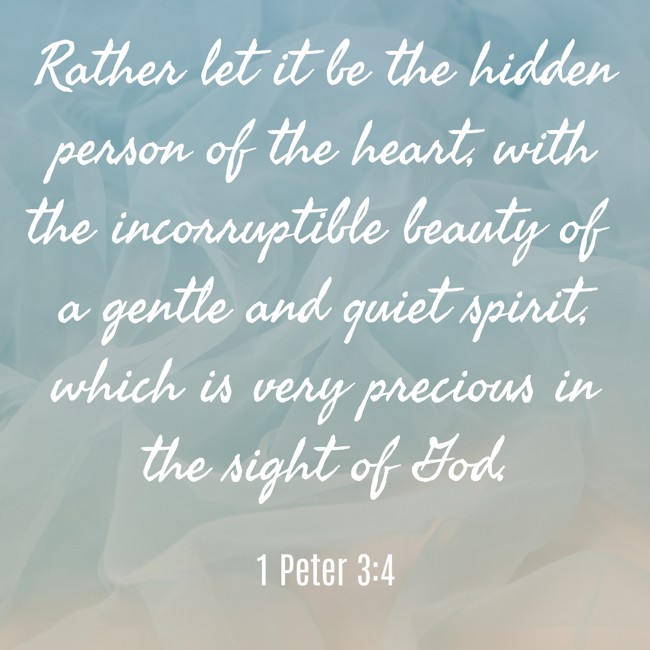 Rather let it be the hidden person of the heart, with the incorruptible beauty of a gentle and quiet spirit, which is very precious in the sight of God. - 1 Peter 3:4