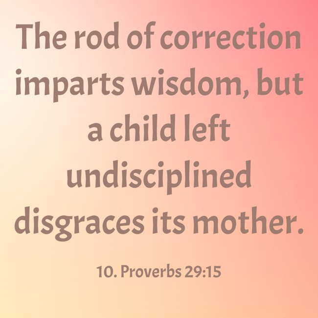The rod of correction imparts wisdom, but a child left undisciplined disgraces its mother. - 10. Proverbs 29:15