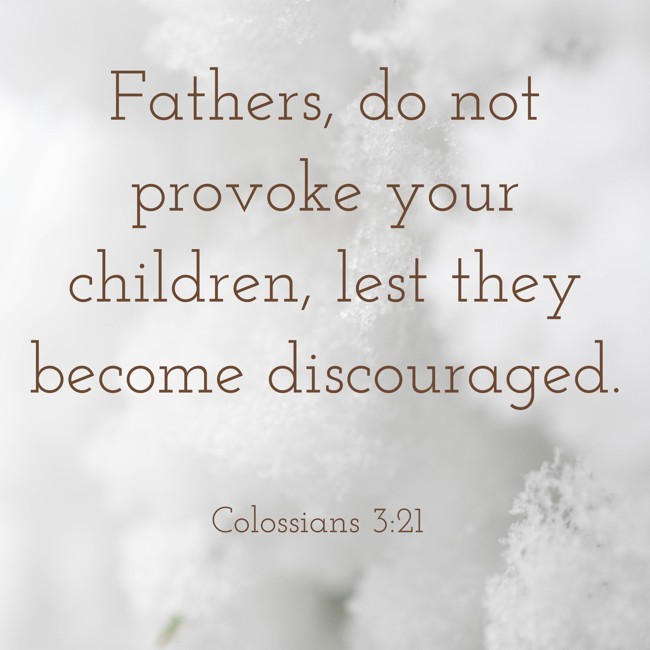 Fathers, do not provoke your children, lest they become discouraged. - Colossians 3:21