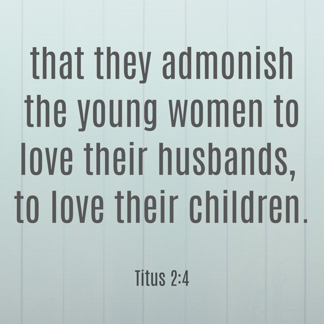 that they admonish the young women to love their husbands, to love their children. - Titus 2:4